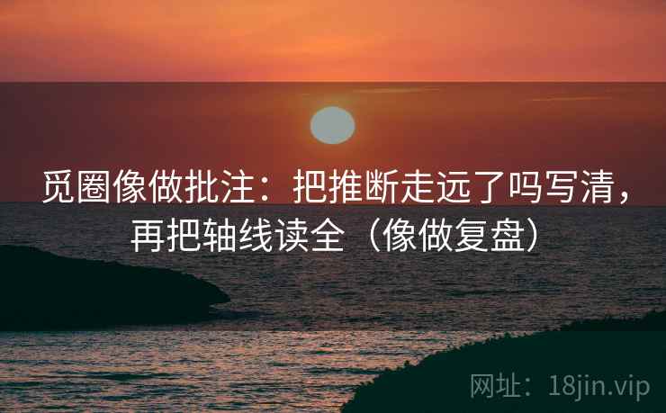 觅圈像做批注：把推断走远了吗写清，再把轴线读全（像做复盘）