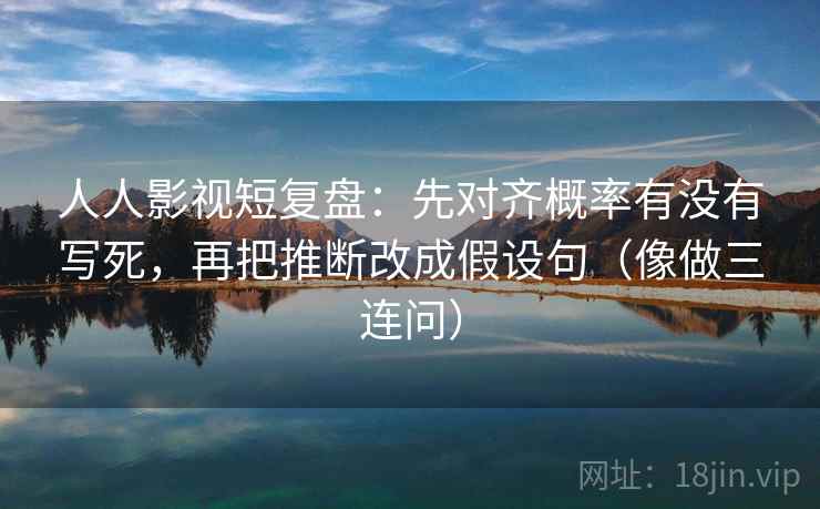 人人影视短复盘：先对齐概率有没有写死，再把推断改成假设句（像做三连问）