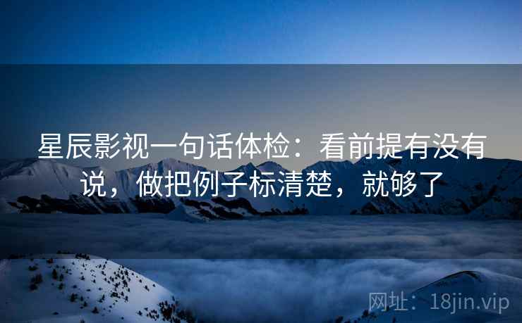 星辰影视一句话体检：看前提有没有说，做把例子标清楚，就够了