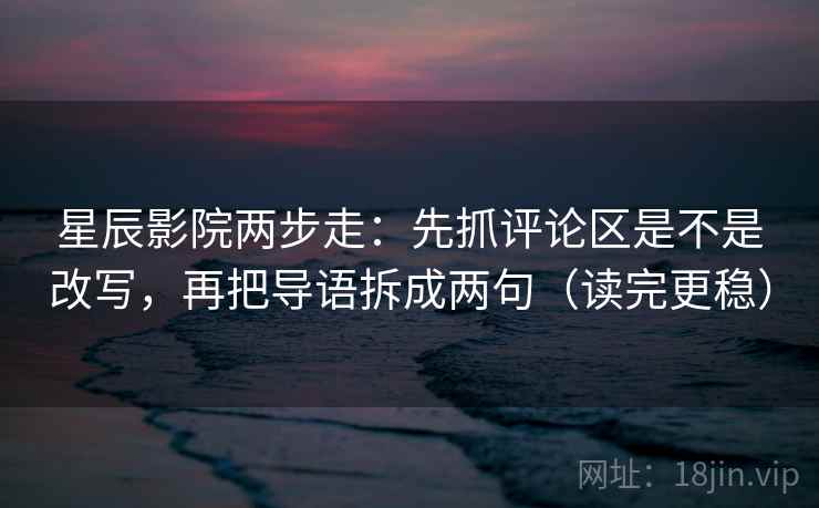 星辰影院两步走：先抓评论区是不是改写，再把导语拆成两句（读完更稳）