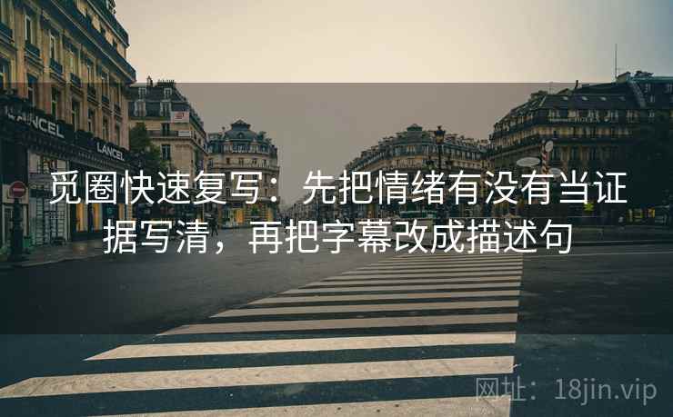 觅圈快速复写：先把情绪有没有当证据写清，再把字幕改成描述句