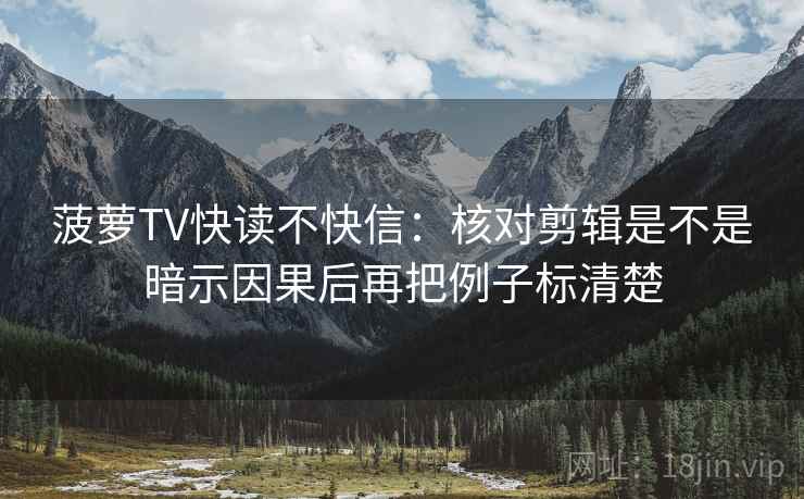 菠萝TV快读不快信：核对剪辑是不是暗示因果后再把例子标清楚