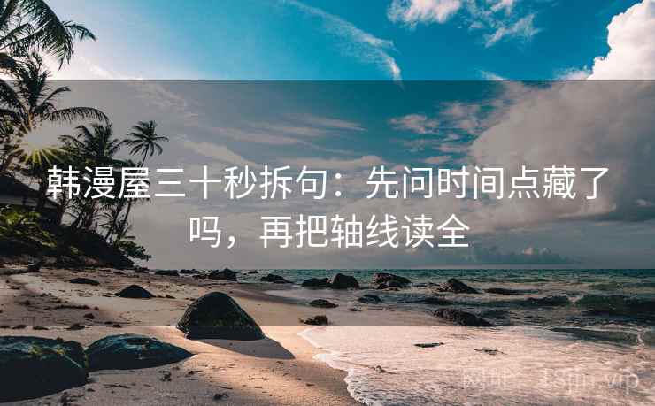 韩漫屋三十秒拆句：先问时间点藏了吗，再把轴线读全