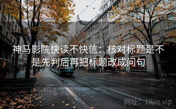 神马影院快读不快信：核对标题是不是先判后再把标题改成问句