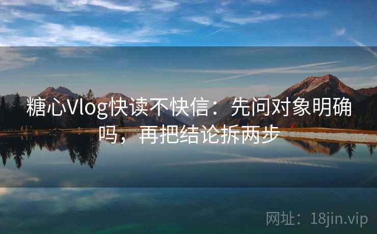 糖心Vlog快读不快信：先问对象明确吗，再把结论拆两步