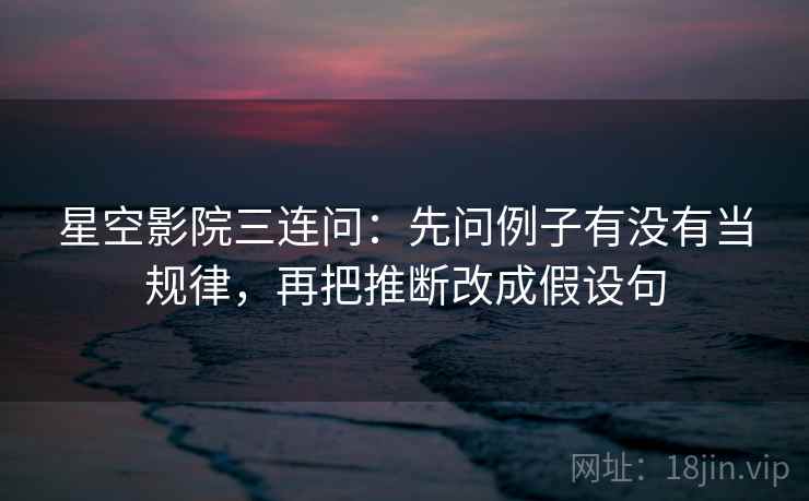 星空影院三连问：先问例子有没有当规律，再把推断改成假设句