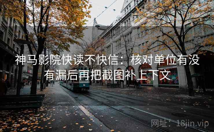 神马影院快读不快信：核对单位有没有漏后再把截图补上下文