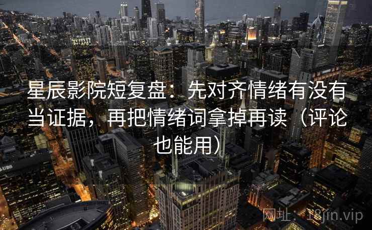 星辰影院短复盘：先对齐情绪有没有当证据，再把情绪词拿掉再读（评论也能用）
