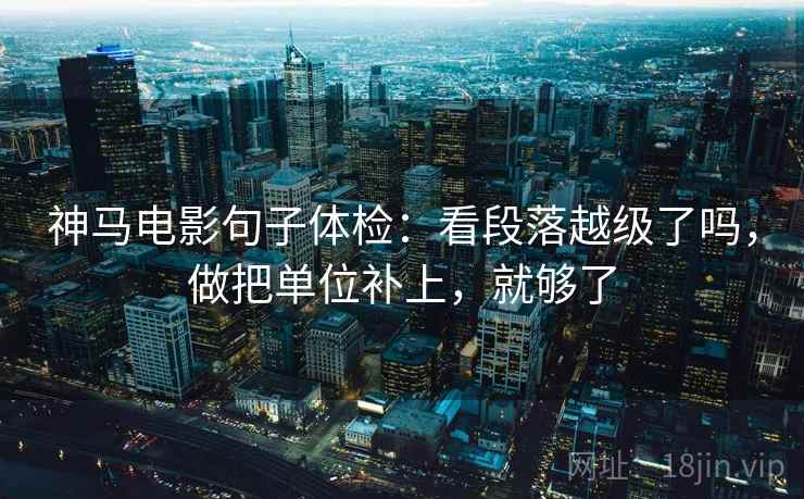 神马电影句子体检：看段落越级了吗，做把单位补上，就够了