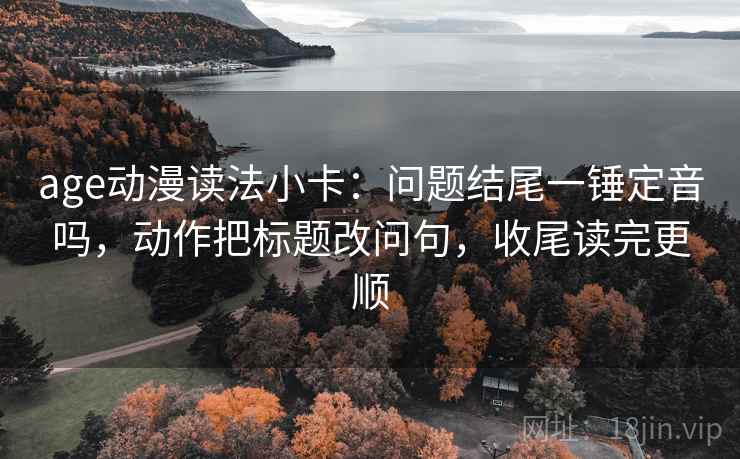 age动漫读法小卡：问题结尾一锤定音吗，动作把标题改问句，收尾读完更顺