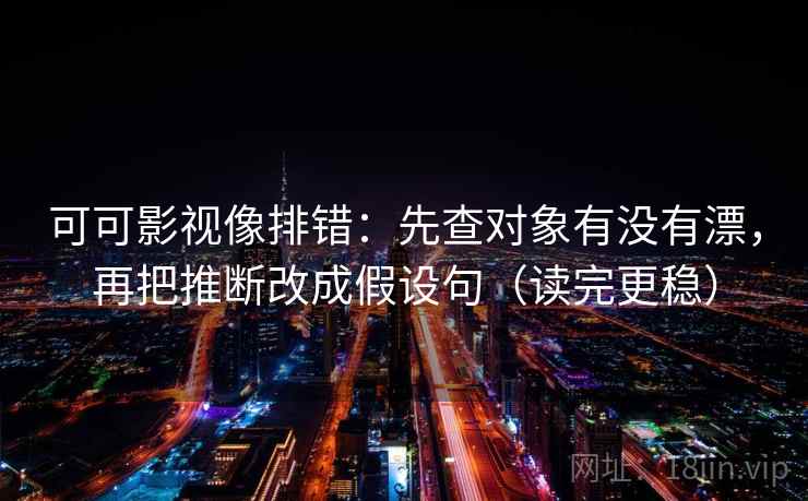 可可影视像排错：先查对象有没有漂，再把推断改成假设句（读完更稳）