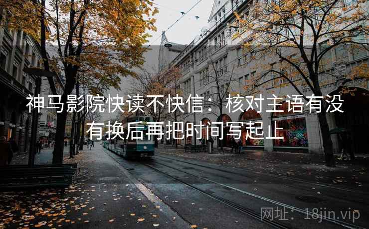 神马影院快读不快信：核对主语有没有换后再把时间写起止