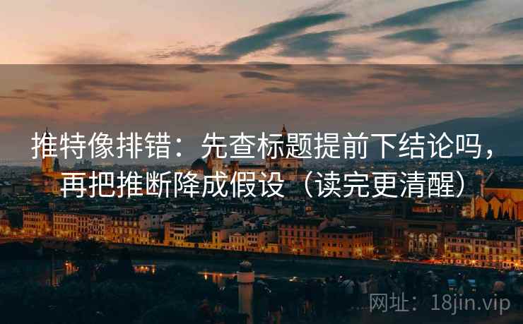 推特像排错：先查标题提前下结论吗，再把推断降成假设（读完更清醒）
