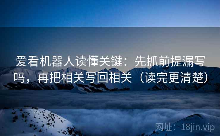 爱看机器人读懂关键：先抓前提漏写吗，再把相关写回相关（读完更清楚）