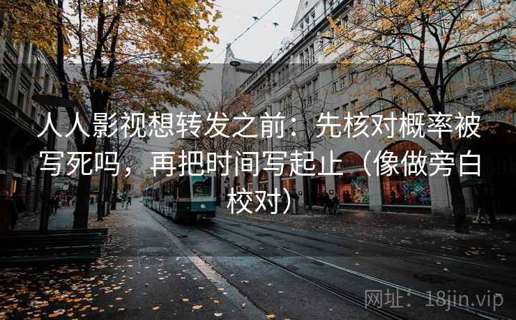 人人影视想转发之前：先核对概率被写死吗，再把时间写起止（像做旁白校对）