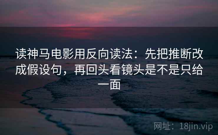 读神马电影用反向读法：先把推断改成假设句，再回头看镜头是不是只给一面