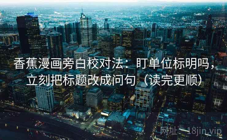 香蕉漫画旁白校对法：盯单位标明吗，立刻把标题改成问句（读完更顺）