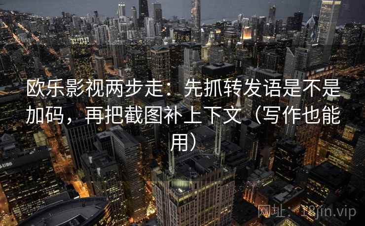 欧乐影视两步走：先抓转发语是不是加码，再把截图补上下文（写作也能用）