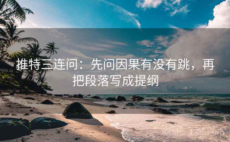 推特三连问：先问因果有没有跳，再把段落写成提纲