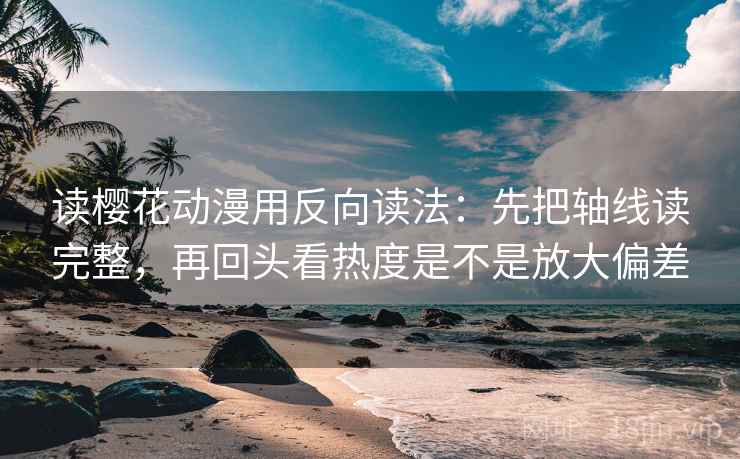 读樱花动漫用反向读法：先把轴线读完整，再回头看热度是不是放大偏差