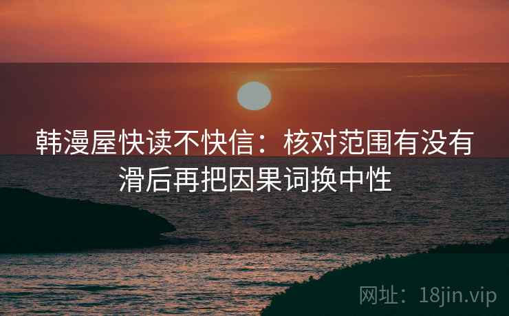 韩漫屋快读不快信：核对范围有没有滑后再把因果词换中性