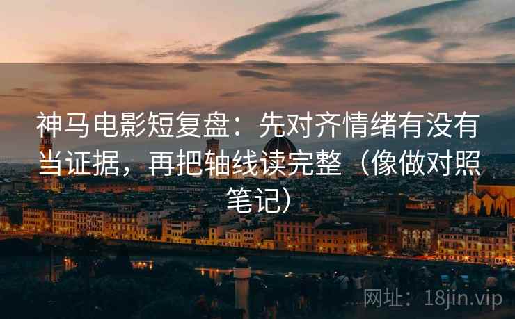 神马电影短复盘：先对齐情绪有没有当证据，再把轴线读完整（像做对照笔记）