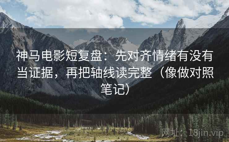 神马电影短复盘：先对齐情绪有没有当证据，再把轴线读完整（像做对照笔记）