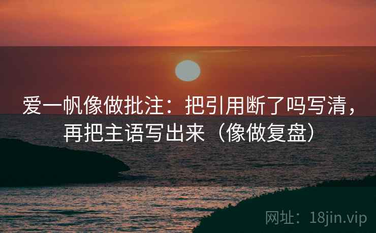 爱一帆像做批注：把引用断了吗写清，再把主语写出来（像做复盘）