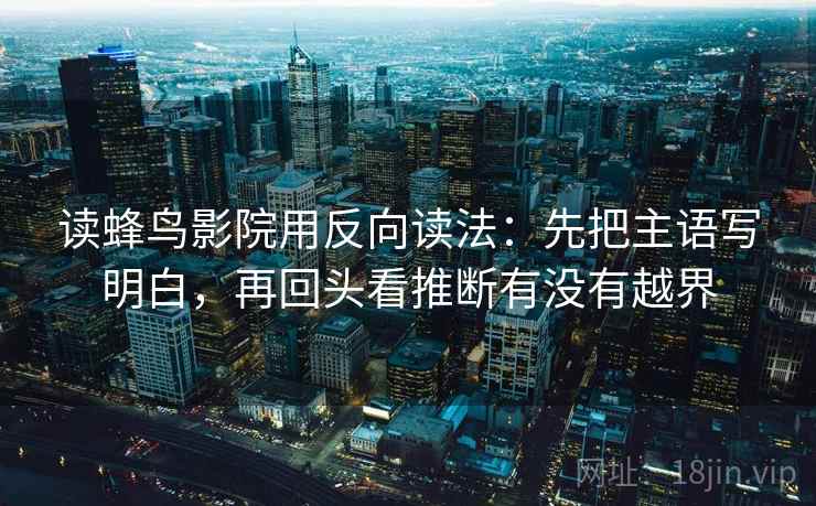 读蜂鸟影院用反向读法：先把主语写明白，再回头看推断有没有越界