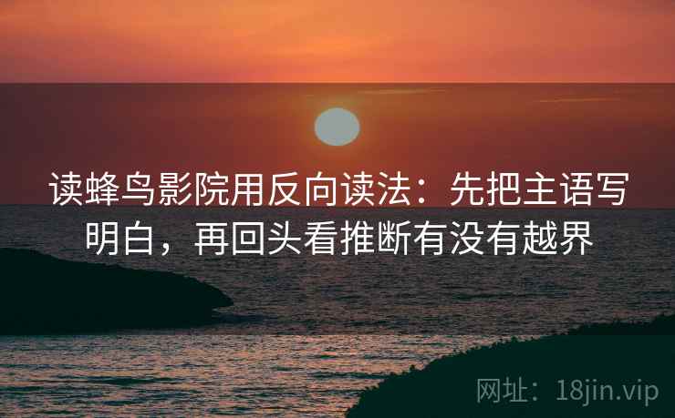 读蜂鸟影院用反向读法：先把主语写明白，再回头看推断有没有越界