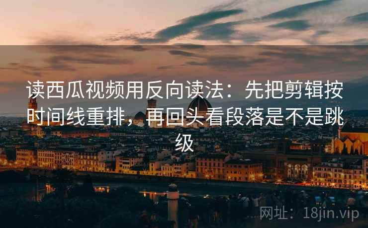 读西瓜视频用反向读法：先把剪辑按时间线重排，再回头看段落是不是跳级