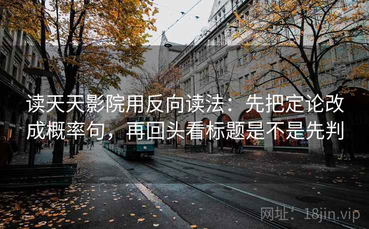 读天天影院用反向读法：先把定论改成概率句，再回头看标题是不是先判