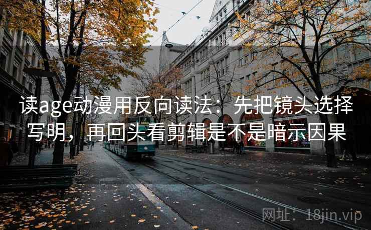 读age动漫用反向读法：先把镜头选择写明，再回头看剪辑是不是暗示因果