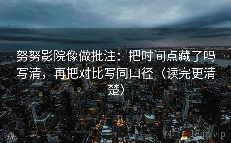 努努影院像做批注：把时间点藏了吗写清，再把对比写同口径（读完更清楚）