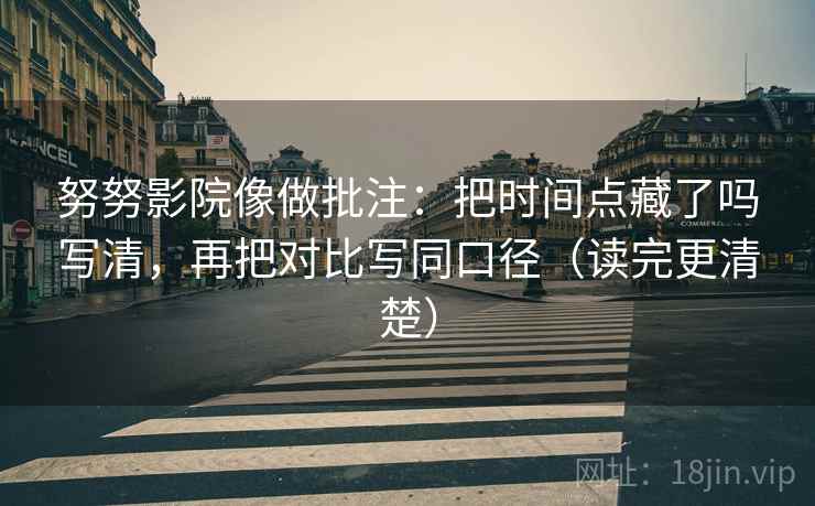 努努影院像做批注：把时间点藏了吗写清，再把对比写同口径（读完更清楚）