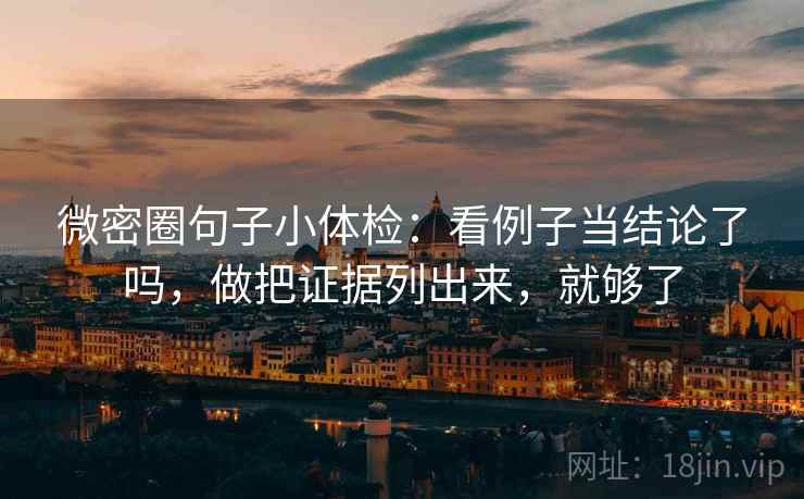 微密圈句子小体检：看例子当结论了吗，做把证据列出来，就够了