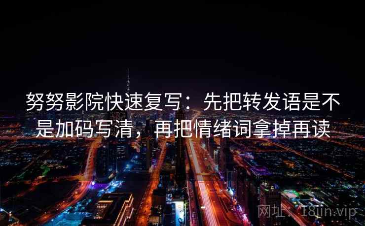 努努影院快速复写：先把转发语是不是加码写清，再把情绪词拿掉再读
