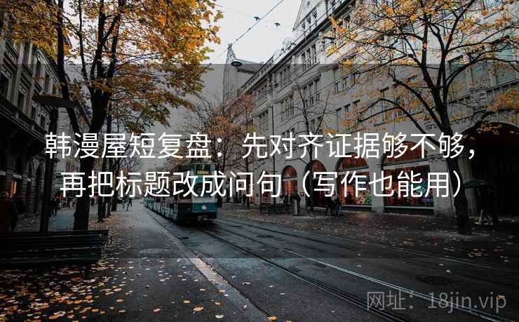 韩漫屋短复盘：先对齐证据够不够，再把标题改成问句（写作也能用）