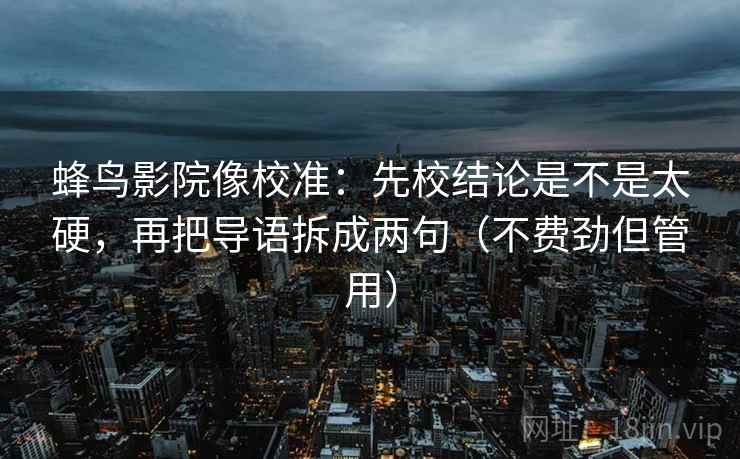 蜂鸟影院像校准：先校结论是不是太硬，再把导语拆成两句（不费劲但管用）