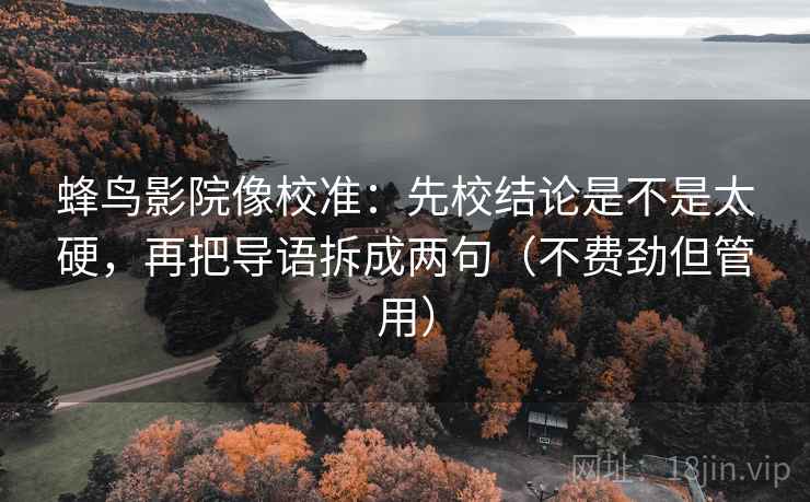 蜂鸟影院像校准：先校结论是不是太硬，再把导语拆成两句（不费劲但管用）