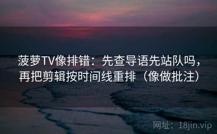 菠萝TV像排错：先查导语先站队吗，再把剪辑按时间线重排（像做批注）