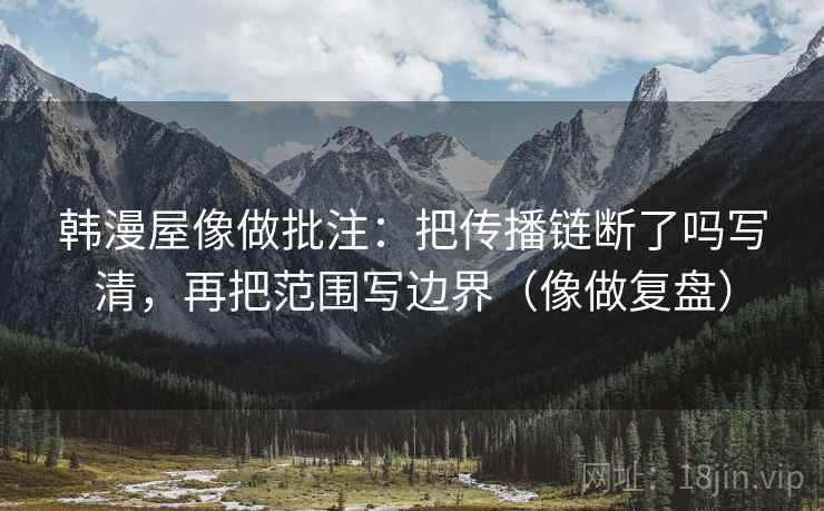 韩漫屋像做批注：把传播链断了吗写清，再把范围写边界（像做复盘）
