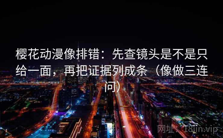 樱花动漫像排错：先查镜头是不是只给一面，再把证据列成条（像做三连问）