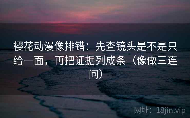 樱花动漫像排错：先查镜头是不是只给一面，再把证据列成条（像做三连问）