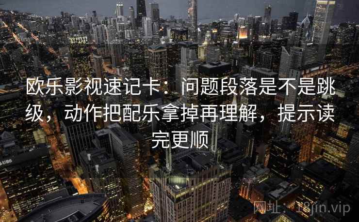 欧乐影视速记卡：问题段落是不是跳级，动作把配乐拿掉再理解，提示读完更顺