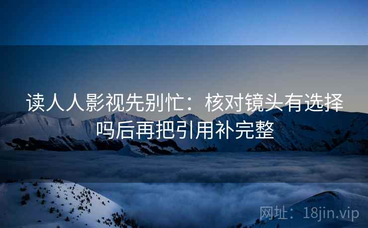 读人人影视先别忙：核对镜头有选择吗后再把引用补完整