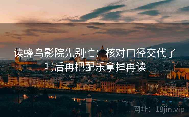读蜂鸟影院先别忙：核对口径交代了吗后再把配乐拿掉再读