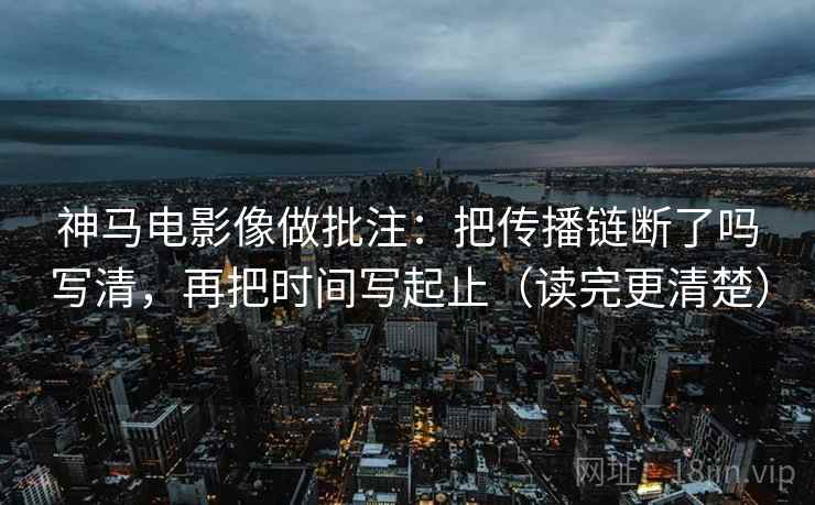 神马电影像做批注：把传播链断了吗写清，再把时间写起止（读完更清楚）