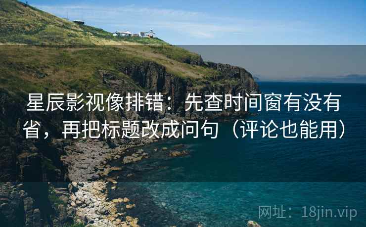 星辰影视像排错：先查时间窗有没有省，再把标题改成问句（评论也能用）