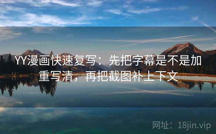 YY漫画快速复写：先把字幕是不是加重写清，再把截图补上下文